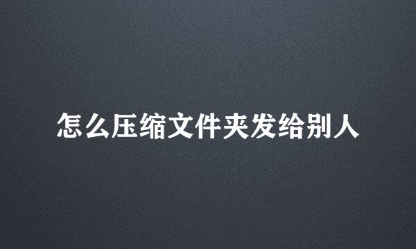怎么压缩文件夹发给别人