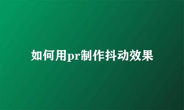 如何用pr制作抖动效果