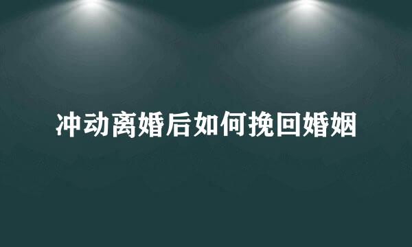 冲动离婚后如何挽回婚姻