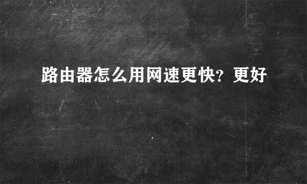 路由器怎么用网速更快？更好
