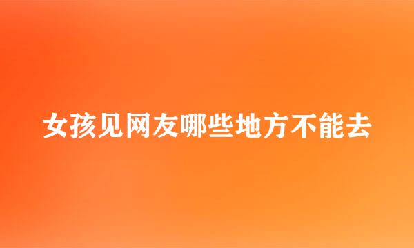 女孩见网友哪些地方不能去
