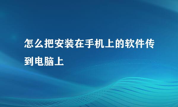 怎么把安装在手机上的软件传到电脑上