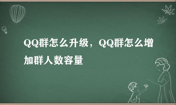 QQ群怎么升级，QQ群怎么增加群人数容量