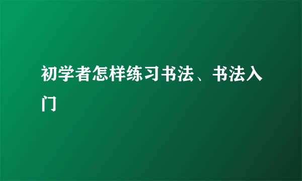 初学者怎样练习书法、书法入门