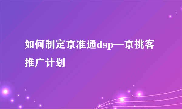 如何制定京准通dsp—京挑客推广计划