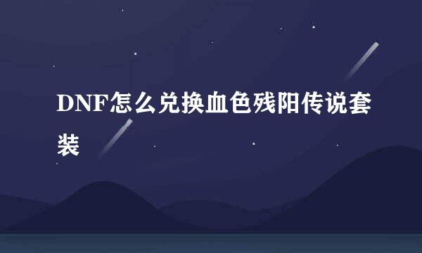 DNF怎么兑换血色残阳传说套装