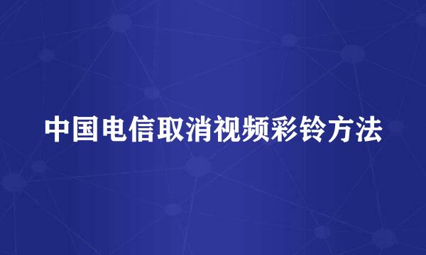中国电信取消视频彩铃方法