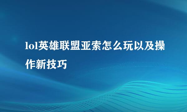 lol英雄联盟亚索怎么玩以及操作新技巧
