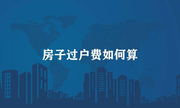 房子过户费如何算