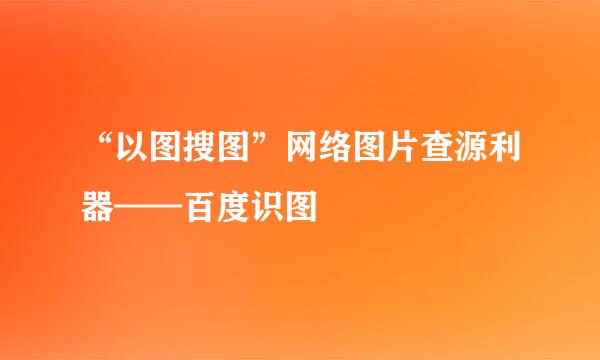 “以图搜图”网络图片查源利器——百度识图