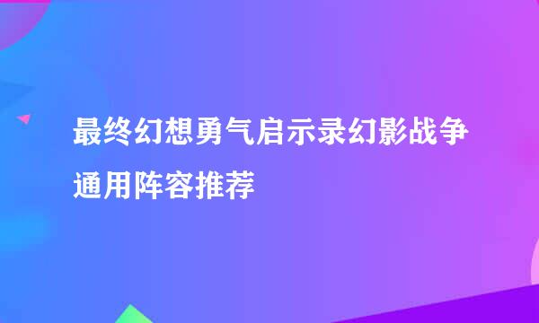 最终幻想勇气启示录幻影战争通用阵容推荐