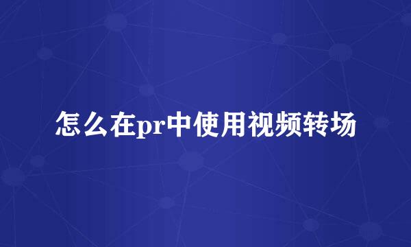 怎么在pr中使用视频转场