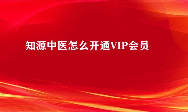 知源中医怎么开通VIP会员