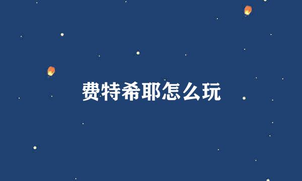 费特希耶怎么玩