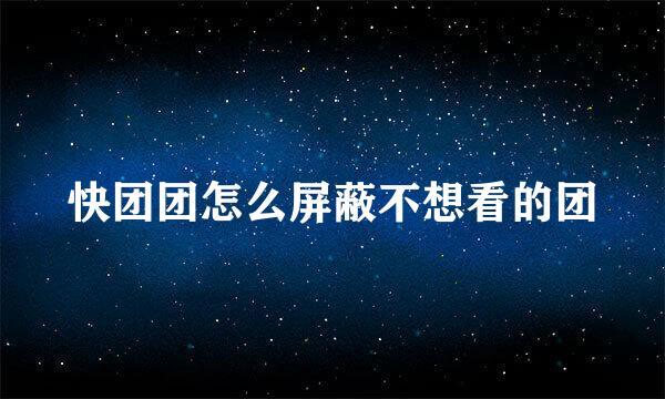 快团团怎么屏蔽不想看的团