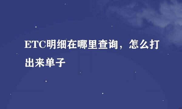 ETC明细在哪里查询，怎么打出来单子