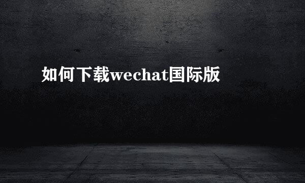 如何下载wechat国际版