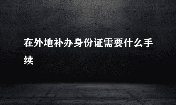 在外地补办身份证需要什么手续