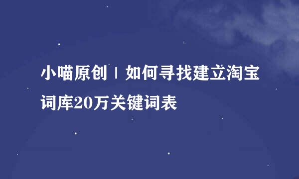 小喵原创｜如何寻找建立淘宝词库20万关键词表