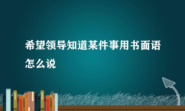 希望领导知道某件事用书面语怎么说