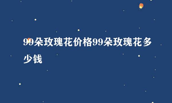 99朵玫瑰花价格99朵玫瑰花多少钱