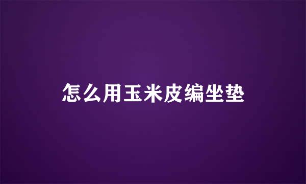 怎么用玉米皮编坐垫