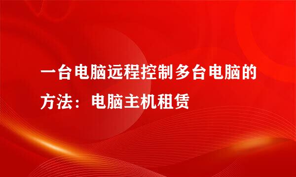 一台电脑远程控制多台电脑的方法：电脑主机租赁