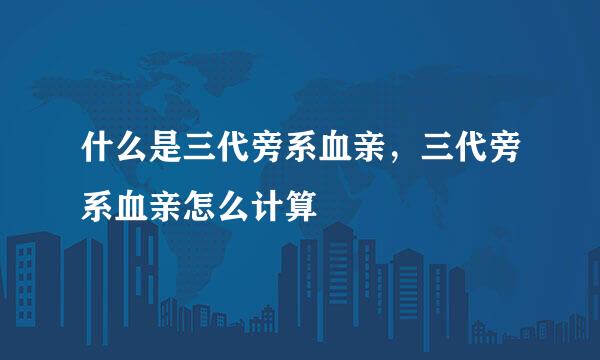 什么是三代旁系血亲，三代旁系血亲怎么计算