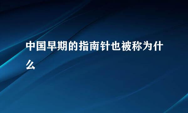 中国早期的指南针也被称为什么