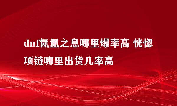 dnf氤氲之息哪里爆率高 恍惚项链哪里出货几率高