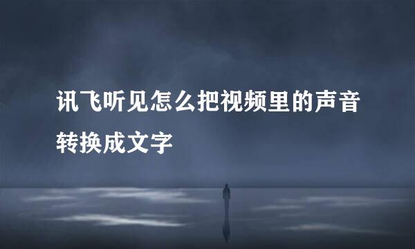 讯飞听见怎么把视频里的声音转换成文字