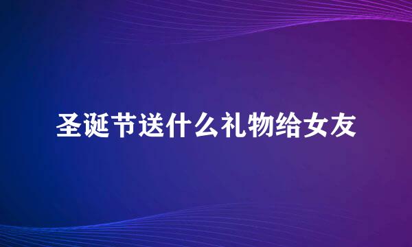 圣诞节送什么礼物给女友
