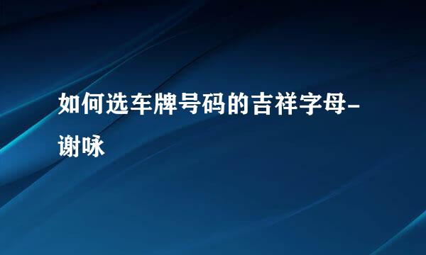如何选车牌号码的吉祥字母-谢咏