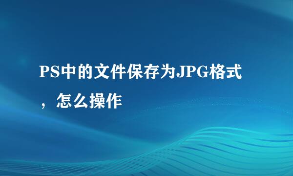PS中的文件保存为JPG格式，怎么操作
