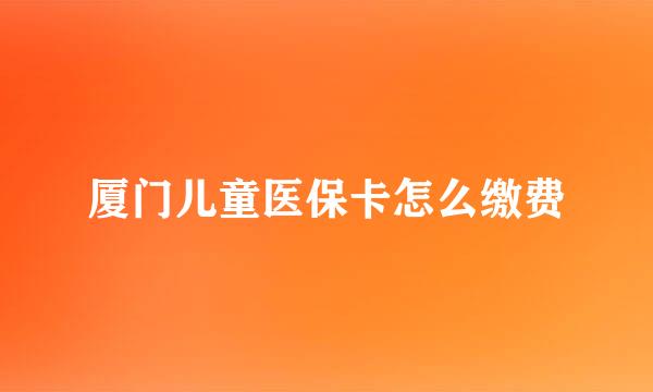 厦门儿童医保卡怎么缴费