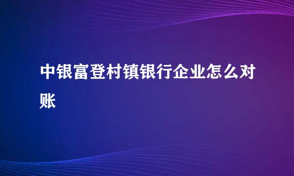 中银富登村镇银行企业怎么对账