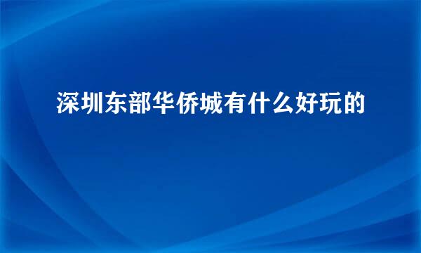 深圳东部华侨城有什么好玩的