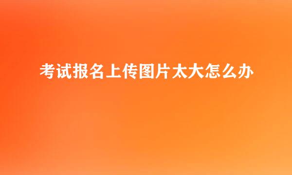 考试报名上传图片太大怎么办