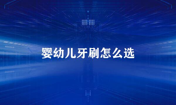 婴幼儿牙刷怎么选