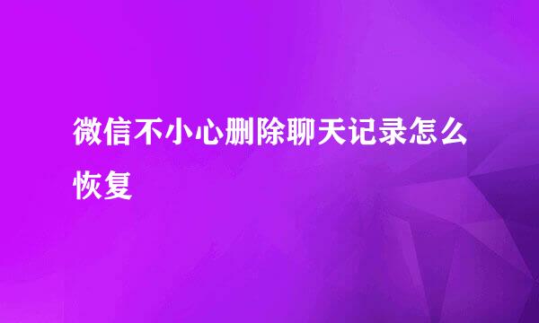 微信不小心删除聊天记录怎么恢复