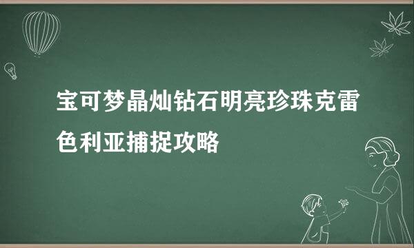 宝可梦晶灿钻石明亮珍珠克雷色利亚捕捉攻略