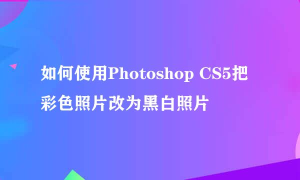 如何使用Photoshop CS5把彩色照片改为黑白照片
