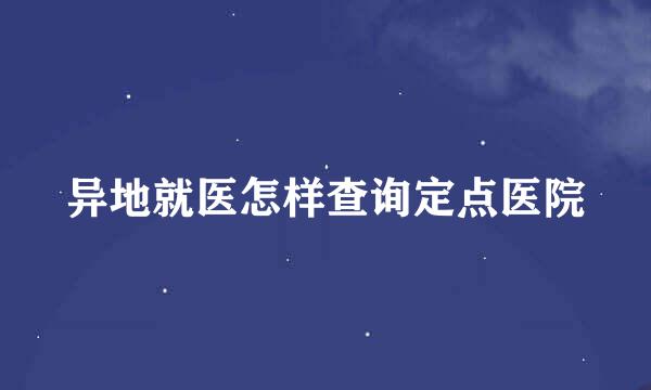 异地就医怎样查询定点医院