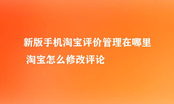 新版手机淘宝评价管理在哪里 淘宝怎么修改评论
