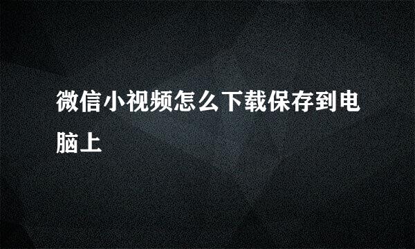 微信小视频怎么下载保存到电脑上