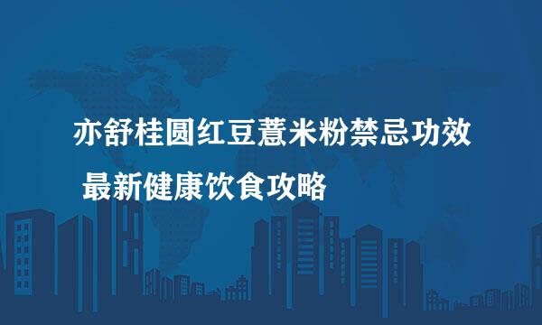 亦舒桂圆红豆薏米粉禁忌功效 最新健康饮食攻略