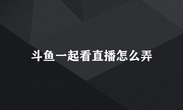 斗鱼一起看直播怎么弄