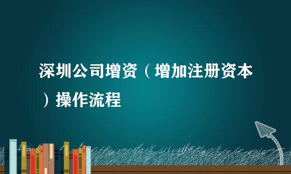 深圳公司增资（增加注册资本）操作流程