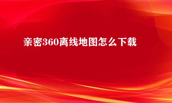 亲密360离线地图怎么下载