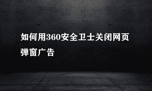 如何用360安全卫士关闭网页弹窗广告